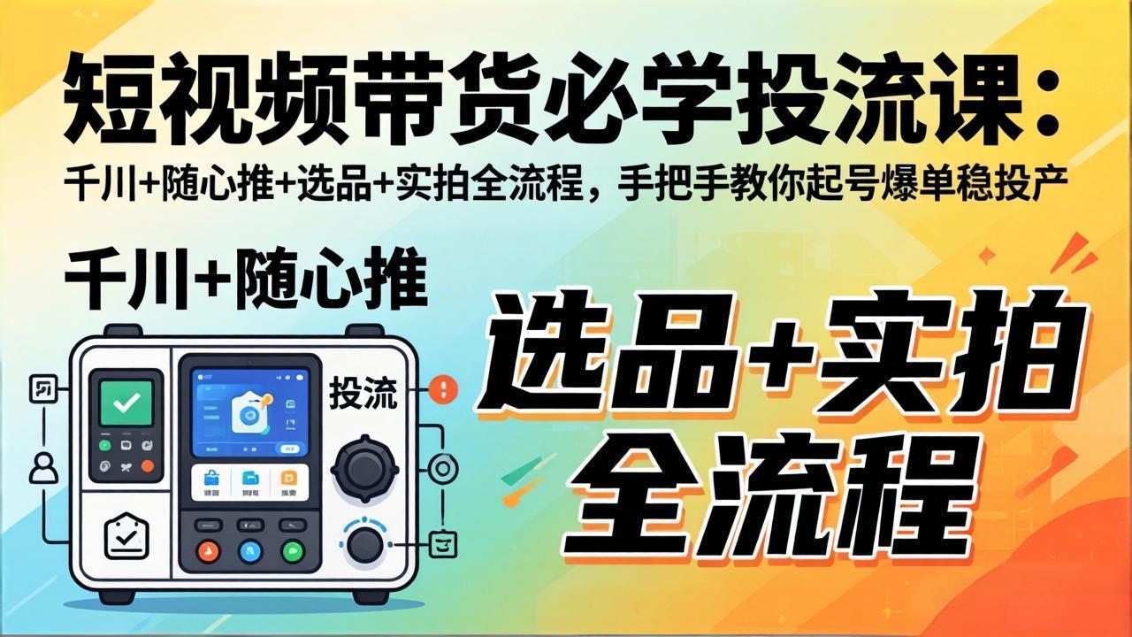 短视频带货必学投流课：千川 随心推 选品 实拍全流程，手把手教你起号爆单稳投产