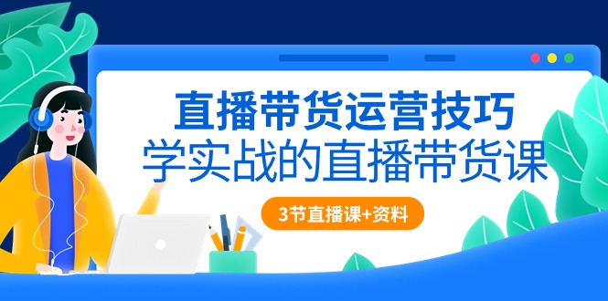 （10229期）直播带货运营技巧，学实战的直播带货课（3节直播课 配套资料）
