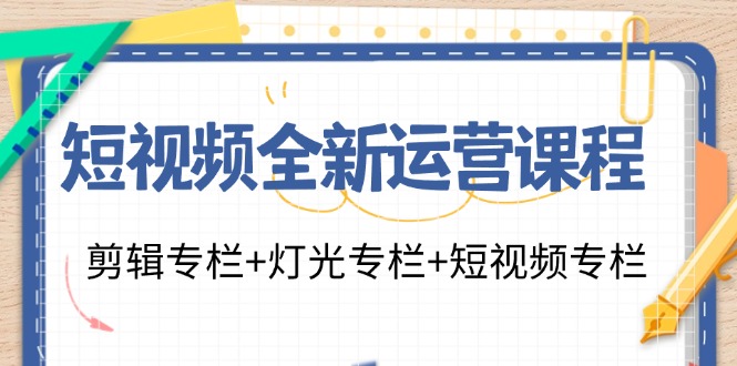（11855期）短视频全新运营课程：剪辑专栏 灯光专栏 短视频专栏（23节课）