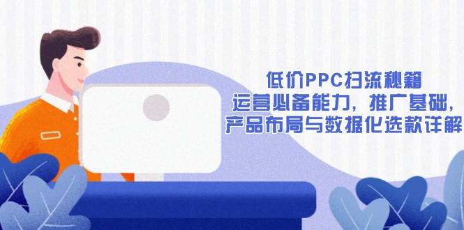 (13879期)低价PPC扫流秘籍:运营必备能力, 推广基础, 产品布局与数据化选款详解