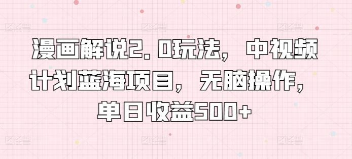 漫画解说2.0玩法，中视频计划蓝海项目，无脑操作，单日收益500 【揭秘】