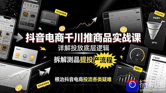 抖音电商千川推商品实战课：详解投放底层逻辑，拆解测品提投产流程，根治抖音电商投流各类疑难