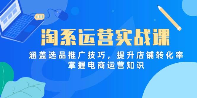 （14427期）淘系运营实战课，涵盖选品推广技巧，提升店铺转化率，掌握电商运营知识