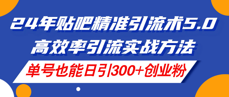 （11520期）24年贴吧精准引流术5.0，高效率引流实战方法，单号也能日引300 创业粉