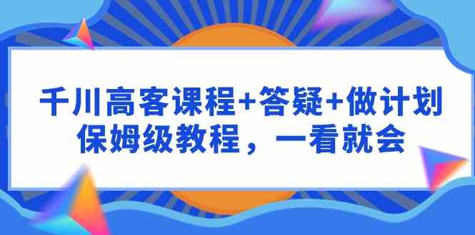 （9664期）千川 高客课程 答疑 做计划，保姆级教程，一看就会