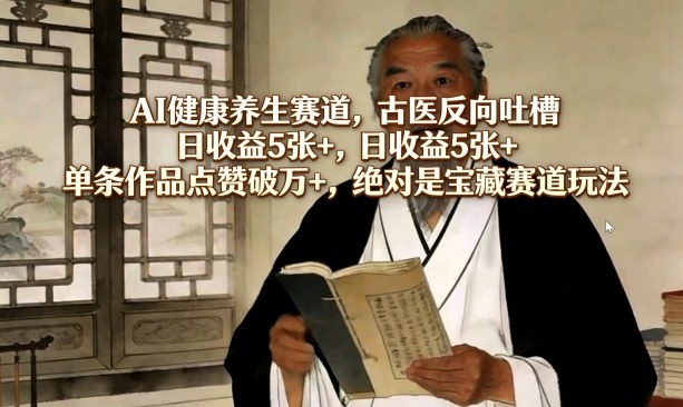 AI健康养生赛道,古医反向吐槽,日收益5张 ,单条作品点赞破万 ,绝对是宝藏赛道玩法