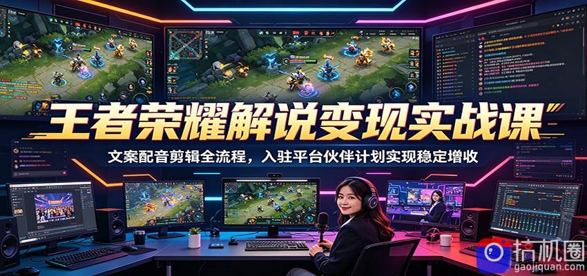 王者荣耀解说变现实战课：文案配音剪辑全流程，入驻平台伙伴计划实现稳定增收