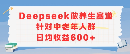 新玩法！Deepseek做养生赛道针对中老年人群，日均收益6张 