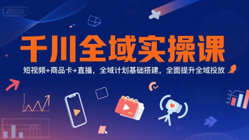 千川全域实操课，短视频 商品卡 直播，全域计划基础搭建，全面提升全域投放