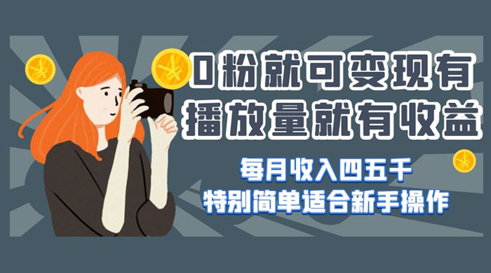 0 粉就可变现，有播放量就有收益，每月收入四五千，特别简单适合新手操作