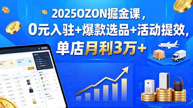 （15999期）2025OZON掘金课，0元入驻 爆款选品 活动提效，单店月利3万 
