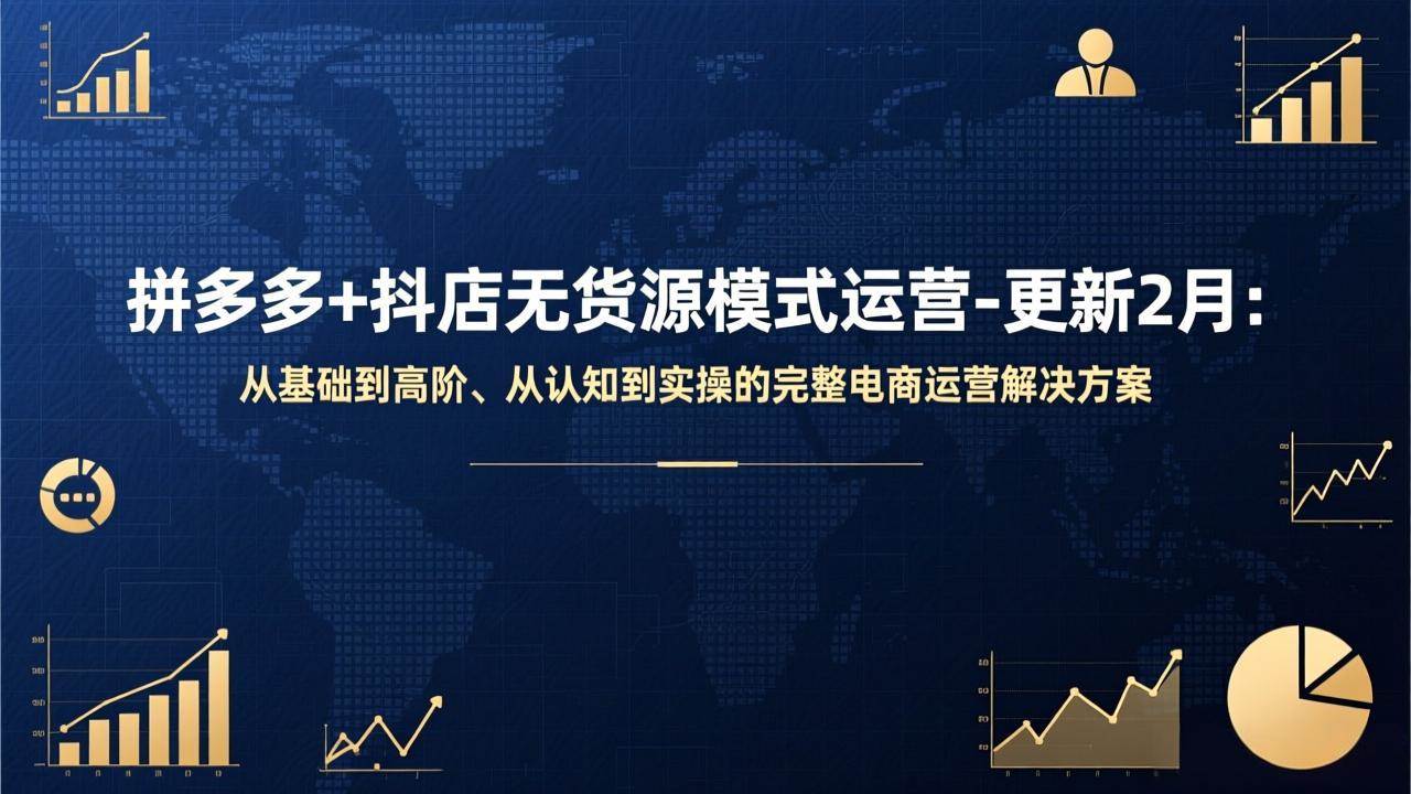 （17367期）拼多多 抖店无货源模式运营-更新2月：从基础到高阶、从认知到实操的完整电商运营解决方案