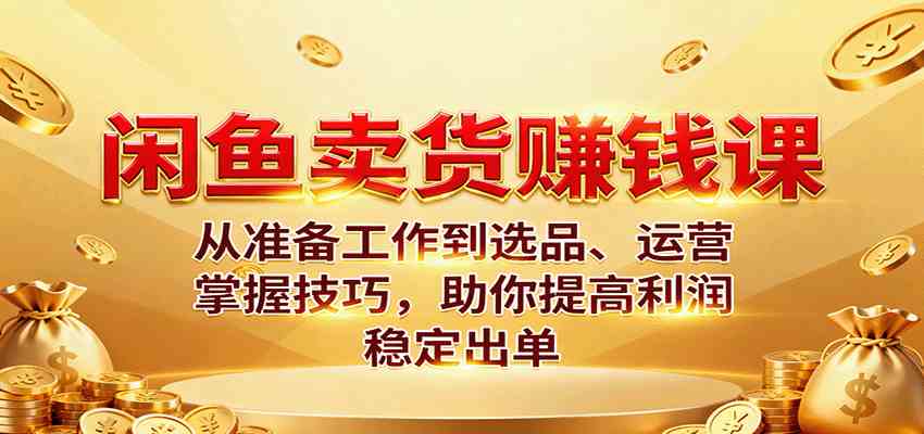 闲鱼卖货赚钱课:从准备工作到选品、运营,掌握技巧,助你提高利润稳定出单