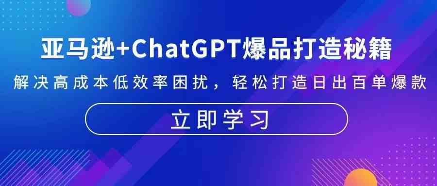 亚马逊 ChatGPT爆品打造秘籍：解决高成本低效率困扰 轻松打造日出百单爆款
