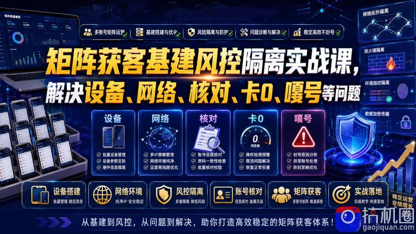 矩阵获客基建风控隔离实战课，解决设备、网络、核对、卡0、嘎号等问题