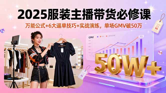 （16001期）2025服装主播带货必修课，万能公式 6大逼单技巧 实战演练，单场GMV破50万