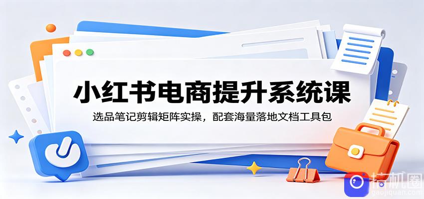 小红书电商提升系统课：选品笔记剪辑矩阵实操，配套海量落地文档工具包