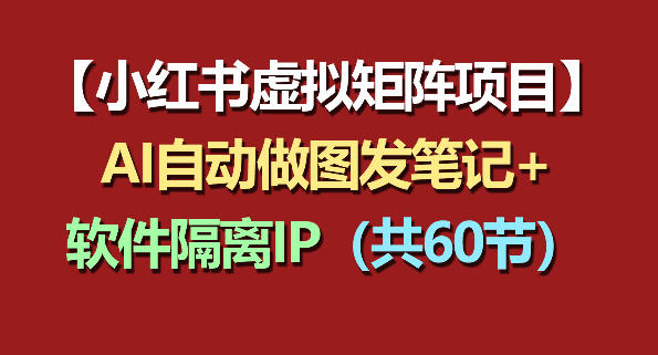 小红书虚拟矩阵项目：软件隔离IP AI自动做图发笔记（共60节）