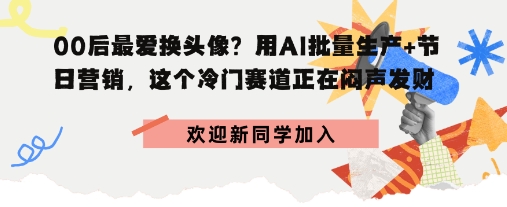 00后最爱换头像?用AI批量生产 节日营销,实现闷声发财