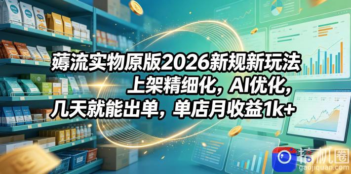薅流实物原版2026新规新玩法,上架精细化,AI优化,几天就能出单,单店月收益1k