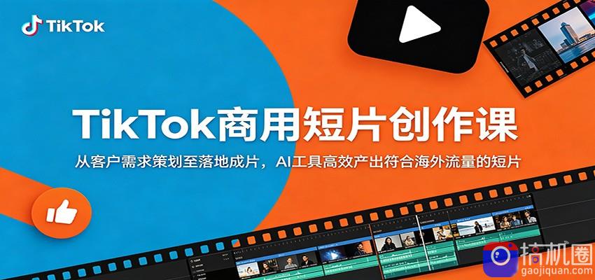 TikTok商用短片创作课：从客户需求策划至落地成片，AI工具高效产出符合海外流量的短片
