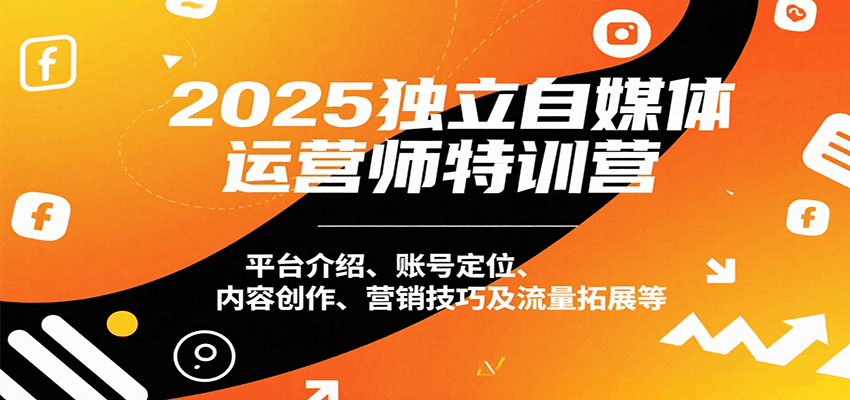 2025独立自媒体运营师特训营:平台介绍、账号定位、内容创作、营销技巧及流量拓展等