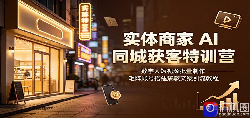 实体商家AI同城获客特训营：数字人短视频批量制作，矩阵账号搭建爆款文案引流教程