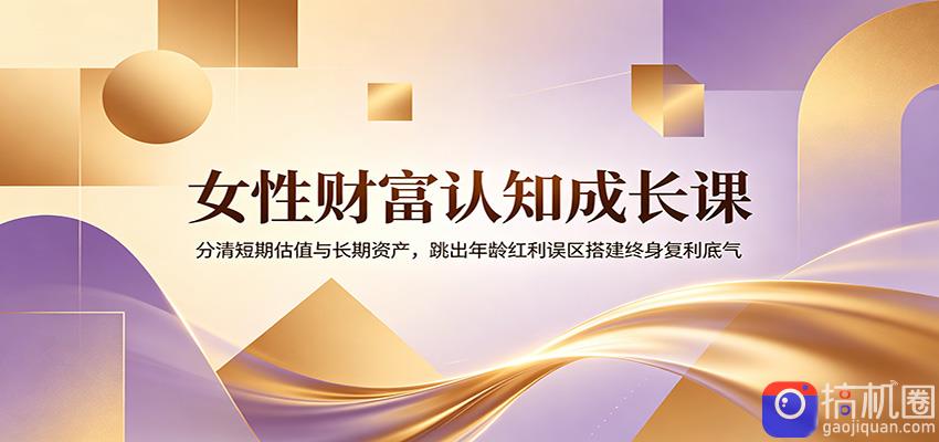 女性财富认知成长课：分清短期估值与长期资产，跳出年龄红利误区搭建终身复利底气