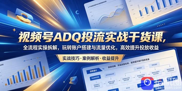视频号ADQ投流实战干货课，全流程实操拆解，玩转账户搭建与流量优化，高效提升投放收益