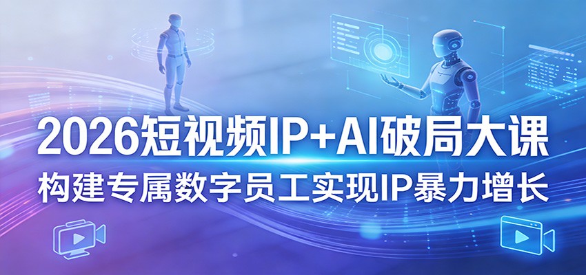 2026短视频IP AI破局大课，构建专属数字员工实现IP暴力增长