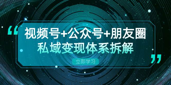 视频号 公众号 朋友圈私域变现体系拆解，全体平台流量枯竭下的应对策略
