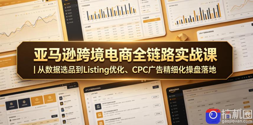 亚马逊跨境电商全链路实战课｜从数据选品到Listing优化、CPC广告精细化操盘落地