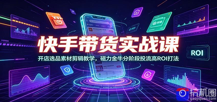 快手带货实战课：开店选品素材剪辑教学，磁力金牛分阶段投流高ROI打法