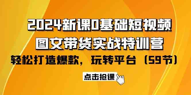 （9911期）2024新课0基础短视频 图文带货实战特训营：玩转平台，轻松打造爆款（59节）
