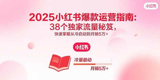 （15946期）2025小红书爆款运营指南：38个独家流量秘笈，快速掌握从冷启动到月销5万 