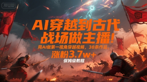 AI穿越到古代战场做主播！用AI做第一视角穿越视频，38条作品，涨粉3.7w ，保姆级教程