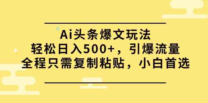 （9853期）Ai头条爆文玩法，轻松日入500 ，引爆流量全程只需复制粘贴，小白首选