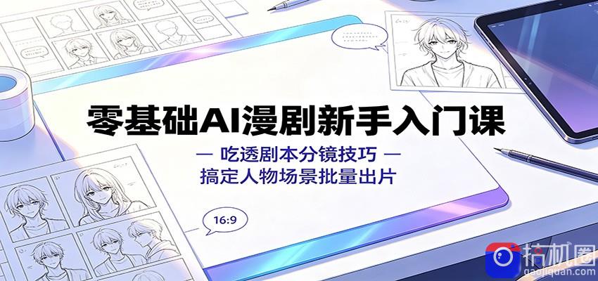 零基础AI漫剧新手入门课：吃透剧本分镜技巧，搞定人物场景批量出片