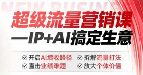 2025年超级流量营销课，IP AI搞定生意，开启AI增收路径 直击业绩难题 拆解流量打法 放大个体价值