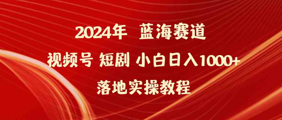 （9634期）2024年蓝海赛道视频号短剧 小白日入1000 落地实操教程