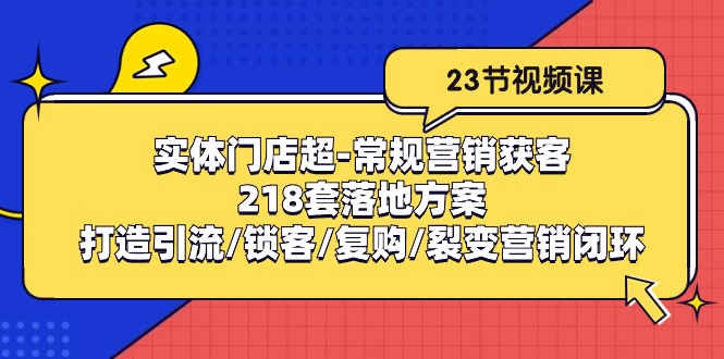 (10407期)实体门店超-常规营销获客:218套落地方案/打造引流/锁客/复购/裂变营销