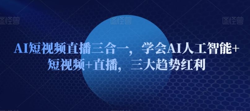 AI短视频直播三合一，学会AI人工智能 短视频 直播，三大趋势红利