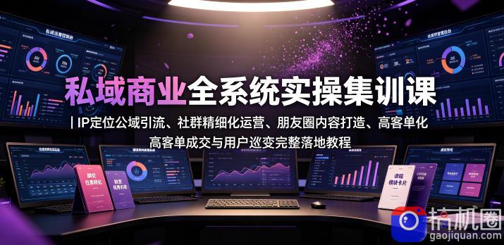 私域商业全系统实操课|IP定位公域引流、社群精细化运营、朋友圈内容打造、高客单成交与用户裂变完整落地教程