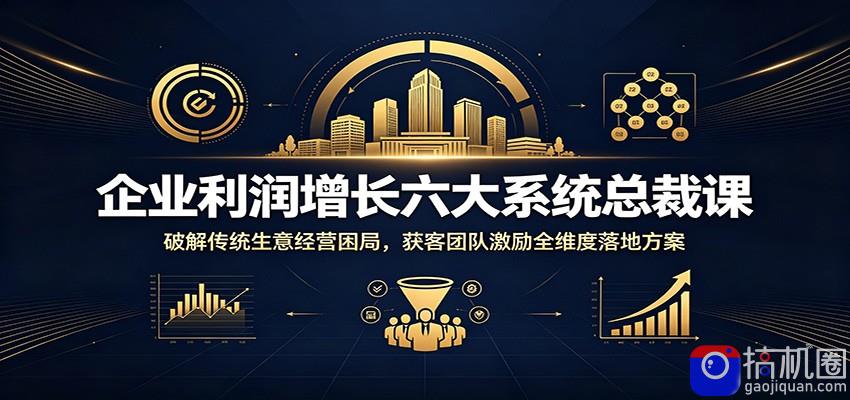 企业利润增长六大系统总裁课：破解传统生意经营困局，获客团队激励全维度落地方案