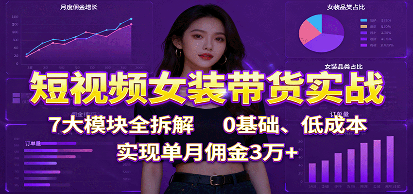 短视频女装带货实战：7大模块全拆解，0基础、低成本，实现单月佣金3万 