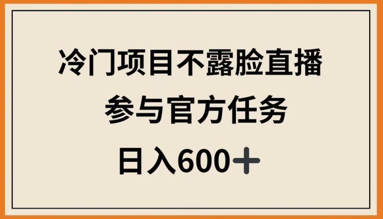 冷门项目不露脸直播，参与官方任务，日入600 【揭秘】