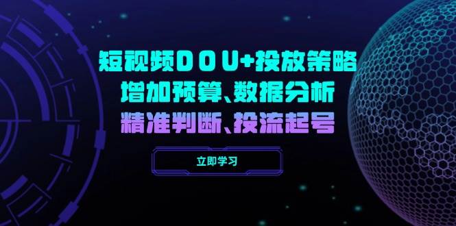（14288期）短视频DOU 投放策略，增加预算、数据分析、精准判断，投流起号