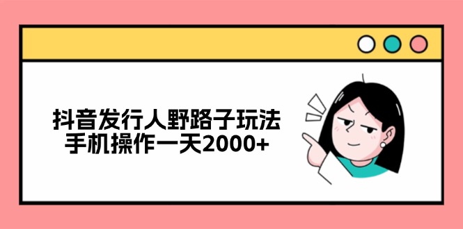 （12929期）抖音发行人野路子玩法，手机操作一天2000 