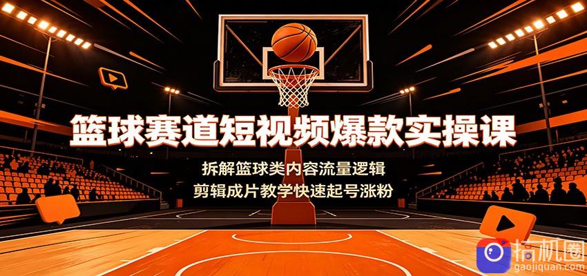 篮球赛道短视频爆款实操课：拆解篮球类内容流量逻辑，剪辑成片教学快速起号涨粉