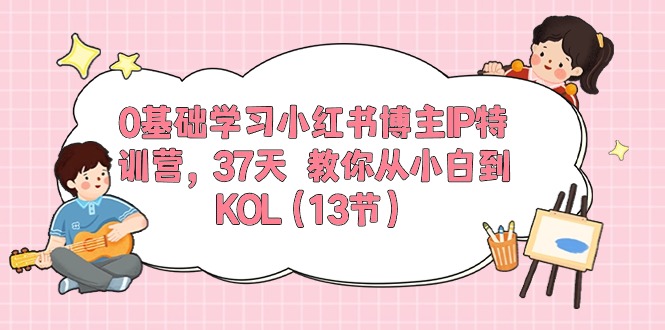 0基础学习小红书博主IP特训营【第5期】,37天教你从小白到KOL(13节)